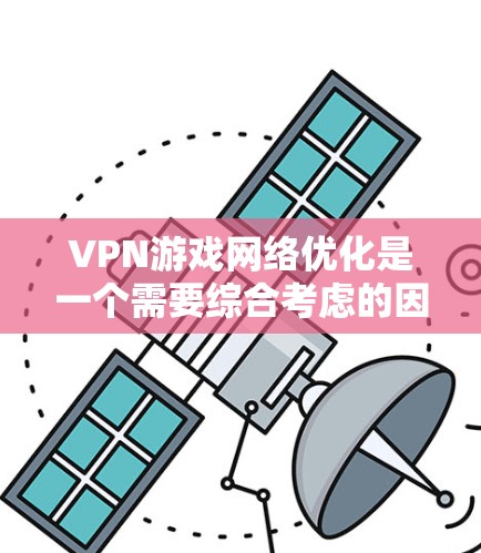 VPN游戏网络优化是一个需要综合考虑的因素,需要从多个方面入手,以确保游戏体验的流畅和稳定。以下是一些建议和方法,帮助你优化VPN网络 VPN游戏网络优化是一个需要综合考虑的因素,需要从多个方面入手,以确保游戏体验的流畅和稳定。以下是一些建议和方法,帮助你优化VPN网络
