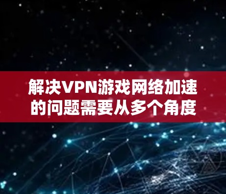 解决VPN游戏网络加速的问题需要从多个角度入手,确保VPN服务的安全和稳定。以下是一步步的解决方案 解决VPN游戏网络加速的问题需要从多个角度入手,确保VPN服务的安全和稳定。以下是一步步的解决方案