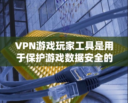 VPN游戏玩家工具是用于保护游戏数据安全的工具，主要包括以下几个方面