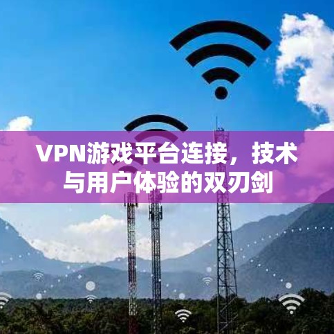 VPN游戏平台连接，技术与用户体验的双刃剑