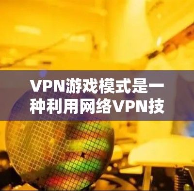 VPN游戏模式是一种利用网络VPN技术在虚拟服务器上运行游戏的技术，适合对加密技术和虚拟世界感兴趣的玩家。以下是关于VPN游戏模式的详细分析和总结