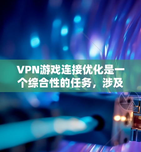 VPN游戏连接优化是一个综合性的任务，涉及多个方面。以下是一步步的解决方案