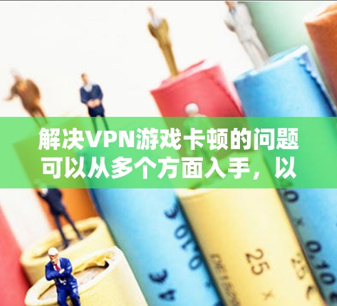 解决VPN游戏卡顿的问题可以从多个方面入手，以下是一步步的解决方案