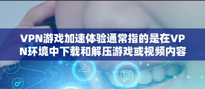 VPN游戏加速体验通常指的是在VPN环境中下载和解压游戏或视频内容。以下是游戏加速的具体含义和好处
