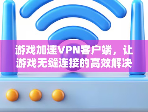 游戏加速VPN客户端，让游戏无缝连接的高效解决方案