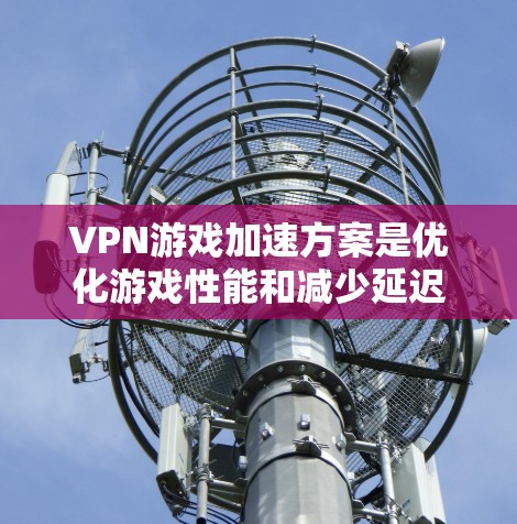 VPN游戏加速方案是优化游戏性能和减少延迟的常用方法。以下是一些常见VPN加速方案的步骤和注意事项 VPN游戏加速方案是优化游戏性能和减少延迟的常用方法。以下是一些常见VPN加速方案的步骤和注意事项
