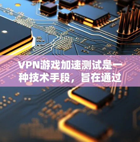 VPN游戏加速测试是一种技术手段，旨在通过VPN服务和加速工具，优化游戏性能。以下是关于VPN游戏加速测试的详细分析