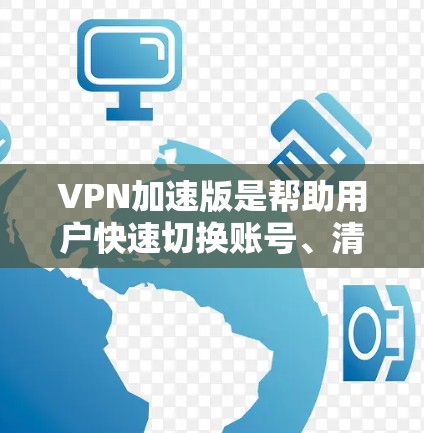 VPN加速版是帮助用户快速切换账号、清理缓存、加速下载等操作的工具，对于那些经常使用VPN的用户来说尤为重要。以下是一些热门的VPN加速版推荐，涵盖不同平台的特点和优势