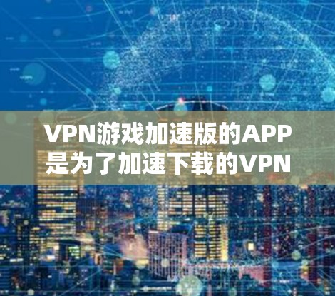 VPN游戏加速版的APP是为了加速下载的VPN游戏而开发的工具，通常包括以下几种