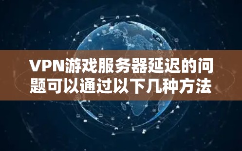 VPN游戏服务器延迟的问题可以通过以下几种方法进行优化和解决