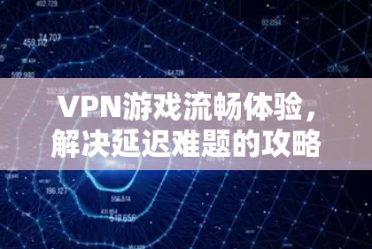 VPN游戏流畅体验,解决延迟难题的攻略 VPN游戏流畅体验,解决延迟难题的攻略
