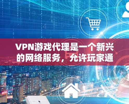 VPN游戏代理是一个新兴的网络服务，允许玩家通过普通电脑连接到服务器，从而直接访问VPN内容，包括游戏。以下是对该主题的详细总结和分析