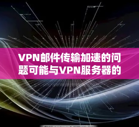 VPN邮件传输加速的问题可能与VPN服务器的配置、防火墙设置以及邮件服务器设置有关。以下是一些可能的原因和解决方案