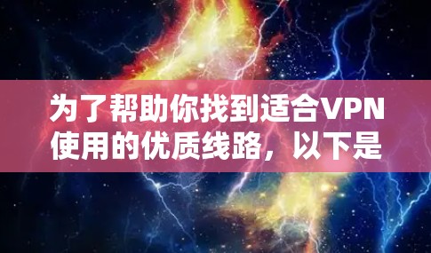 为了帮助你找到适合VPN使用的优质线路，以下是一些推荐的渠道，根据你的使用需求和预算进行选择