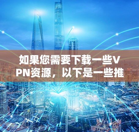 如果您需要下载一些VPN资源，以下是一些推荐的国内知名VPN平台，供您参考