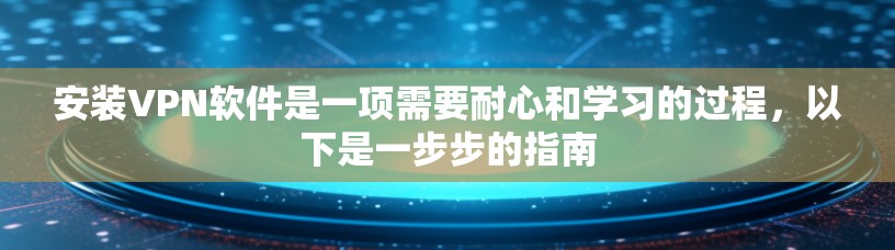 安装VPN软件是一项需要耐心和学习的过程，以下是一步步的指南