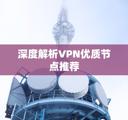 深度解析VPN优质节点推荐 深度解析VPN优质节点推荐