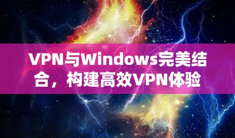 VPN与Windows完美结合,构建高效VPN体验 VPN与Windows完美结合,构建高效VPN体验