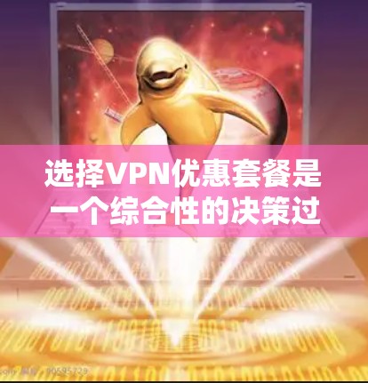 选择VPN优惠套餐是一个综合性的决策过程，需要考虑多个因素以确保安全性和隐私保护。以下是一步步的建议