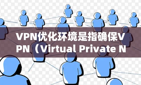 VPN优化环境是指确保VPN（Virtual Private Network）运行时的环境条件，以最大化安全性、可靠性和性能。以下是一些关键点和步骤，帮助您优化VPN环境