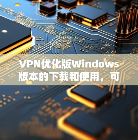 VPN优化版Windows版本的下载和使用,可以按照以下步骤进行 VPN优化版Windows版本的下载和使用,可以按照以下步骤进行