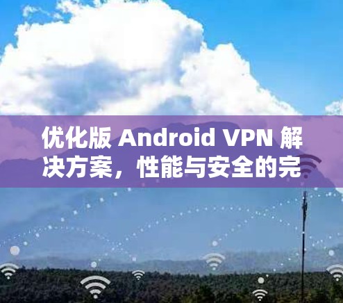 优化版 Android VPN 解决方案,性能与安全的完美融合 优化版 Android VPN 解决方案,性能与安全的完美融合