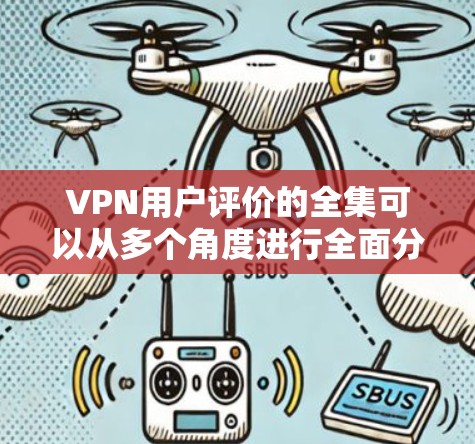VPN用户评价的全集可以从多个角度进行全面分析，涵盖了便利性、安全性、隐私保护、使用体验和使用过程中遇到的问题等方面。以下是可能的评价分类和分析