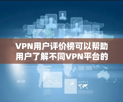 VPN用户评价榜可以帮助用户了解不同VPN平台的评价情况，但需要注意的是，评价不代表平台的安全性。以下是一些推荐的VPN评价网站，供您参考