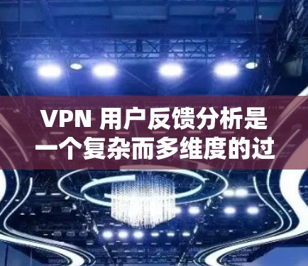 VPN 用户反馈分析是一个复杂而多维度的过程，需要从多个方面来全面考虑和评估。以下是一个结构化的分析框架和总结，帮助您更好地理解和处理 VPN 用户反馈