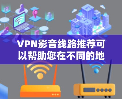 VPN影音线路推荐可以帮助您在不同的地区或平台上观看网络视频，满足您的需求。以下是一些推荐的VPN线路和平台，供您参考