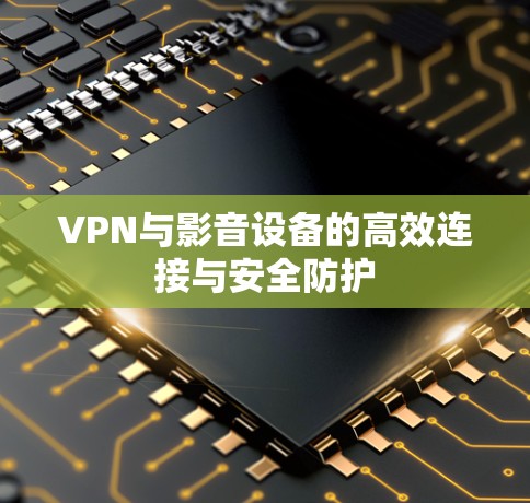 VPN与影音设备的高效连接与安全防护 VPN与影音设备的高效连接与安全防护
