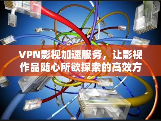 VPN影视加速服务，让影视作品随心所欲探索的高效方式
