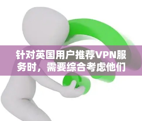 针对英国用户推荐VPN服务时,需要综合考虑他们的使用习惯、网络稳定性和对安全性的要求。以下是根据这些需求整理的推荐 针对英国用户推荐VPN服务时,需要综合考虑他们的使用习惯、网络稳定性和对安全性的要求。以下是根据这些需求整理的推荐