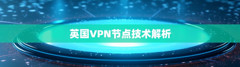 英国VPN节点技术解析 英国VPN节点技术解析