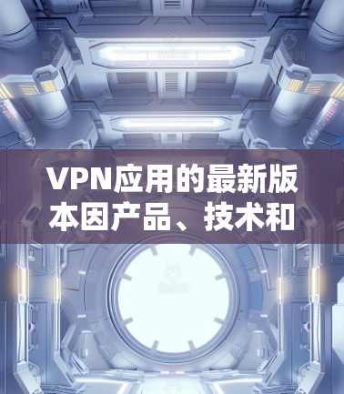 VPN应用的最新版本因产品、技术和市场环境而有所变化，以下是一些近年来比较受欢迎的VPN应用及其最新版本