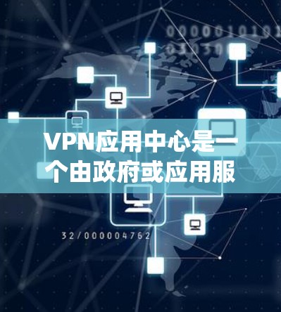 VPN应用中心是一个由政府或应用服务提供商管理的平台，旨在提供一个统一的环境，让用户和管理员能够安全地访问和管理各种VPN服务。以下是该中心的详细结构和功能