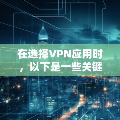 在选择VPN应用时，以下是一些关键步骤和建议，帮助你做出明智的决定