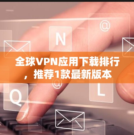 全球VPN应用下载排行,推荐1款最新版本 全球VPN应用下载排行,推荐1款最新版本