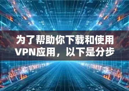 为了帮助你下载和使用VPN应用,以下是分步骤的指南 为了帮助你下载和使用VPN应用,以下是分步骤的指南