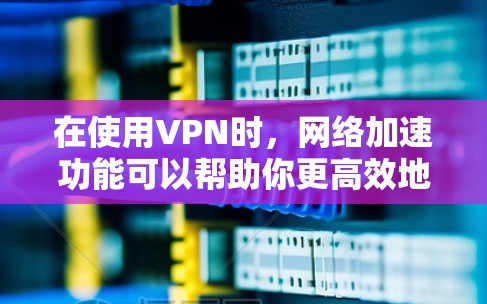 在使用VPN时,网络加速功能可以帮助你更高效地连接到外部网络,减少流量消耗。以下是一个详细的步骤指南,帮助你找到和使用VPN的网络加速功能 在使用VPN时,网络加速功能可以帮助你更高效地连接到外部网络,减少流量消耗。以下是一个详细的步骤指南,帮助你找到和使用VPN的网络加速功能
