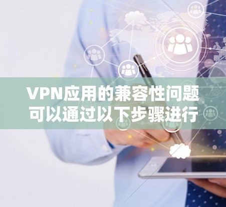 VPN应用的兼容性问题可以通过以下步骤进行分析和解决 VPN应用的兼容性问题可以通过以下步骤进行分析和解决