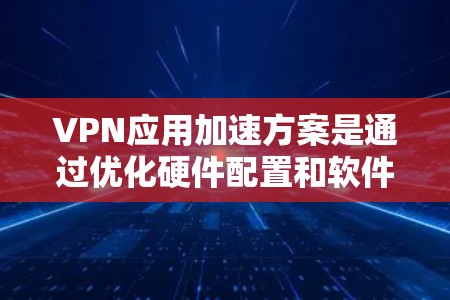 VPN应用加速方案是通过优化硬件配置和软件性能来提升VPN使用效率的步骤。以下是一个详细的加速方案指南 VPN应用加速方案是通过优化硬件配置和软件性能来提升VPN使用效率的步骤。以下是一个详细的加速方案指南
