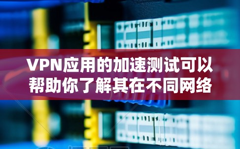 VPN应用的加速测试可以帮助你了解其在不同网络环境下的表现,这有助于你优化VPN设置,使应用的加载速度更快。以下是一些步骤和方法,帮助你进行VPN应用的加速测试 VPN应用的加速测试可以帮助你了解其在不同网络环境下的表现,这有助于你优化VPN设置,使应用的加载速度更快。以下是一些步骤和方法,帮助你进行VPN应用的加速测试