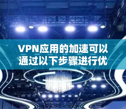 VPN应用的加速可以通过以下步骤进行优化和提升性能