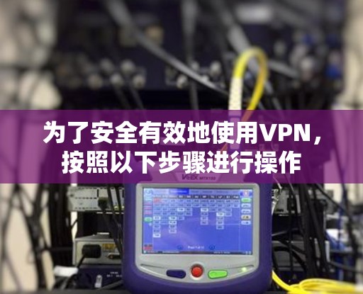 为了安全有效地使用VPN，按照以下步骤进行操作