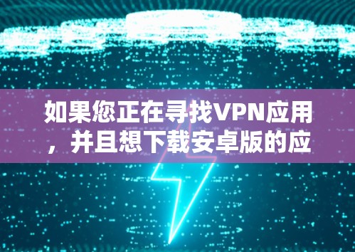 如果您正在寻找VPN应用,并且想下载安卓版的应用,可以参考以下步骤和推荐 如果您正在寻找VPN应用,并且想下载安卓版的应用,可以参考以下步骤和推荐