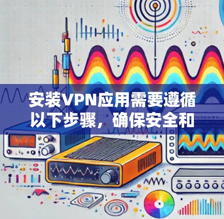安装VPN应用需要遵循以下步骤,确保安全和有效 安装VPN应用需要遵循以下步骤,确保安全和有效
