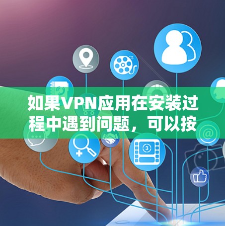如果VPN应用在安装过程中遇到问题,可以按照以下步骤进行排查和解决 如果VPN应用在安装过程中遇到问题,可以按照以下步骤进行排查和解决
