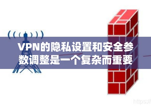 VPN的隐私设置和安全参数调整是一个复杂而重要的过程，直接影响用户使用的网络环境和数据安全。以下是对这一过程的系统性总结和指导