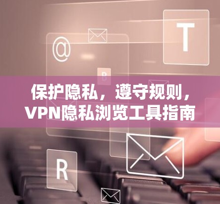 保护隐私，遵守规则，VPN隐私浏览工具指南